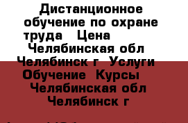 Дистанционное обучение по охране труда › Цена ­ 1 500 - Челябинская обл., Челябинск г. Услуги » Обучение. Курсы   . Челябинская обл.,Челябинск г.